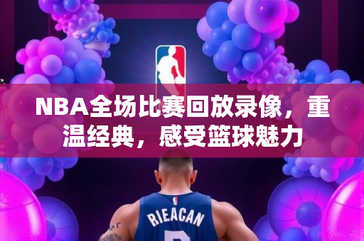 NBA全场比赛回放录像，重温经典，感受篮球魅力