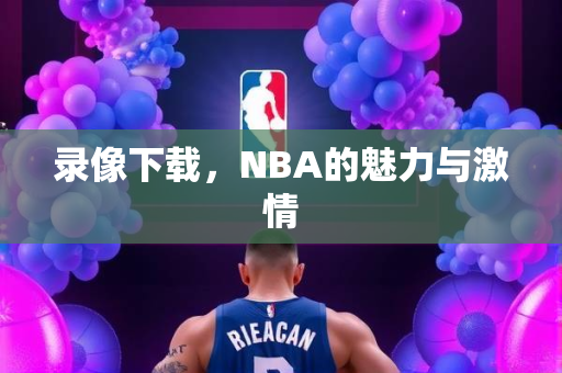 录像下载，NBA的魅力与激情