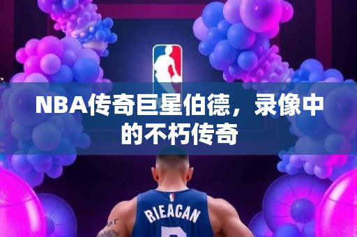 NBA传奇巨星伯德，录像中的不朽传奇