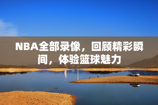 NBA全部录像，回顾精彩瞬间，体验篮球魅力