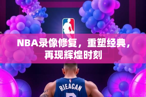 NBA录像修复，重塑经典，再现辉煌时刻