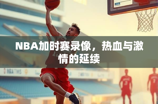 NBA加时赛录像，热血与激情的延续