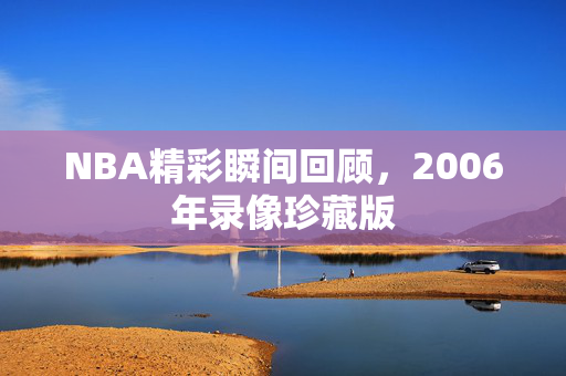 NBA精彩瞬间回顾，2006年录像珍藏版