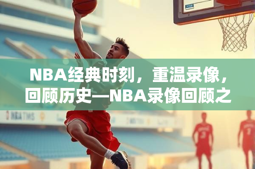 NBA经典时刻，重温录像，回顾历史—NBA录像回顾之1997年
