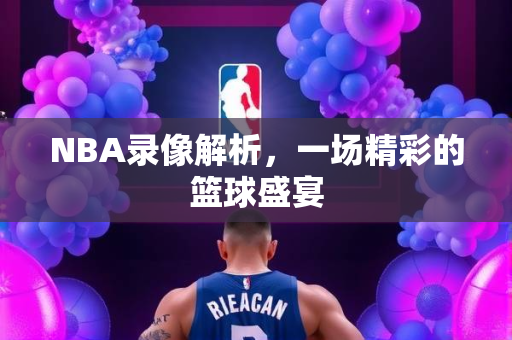 NBA录像解析，一场精彩的篮球盛宴