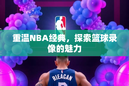 重温NBA经典，探索篮球录像的魅力