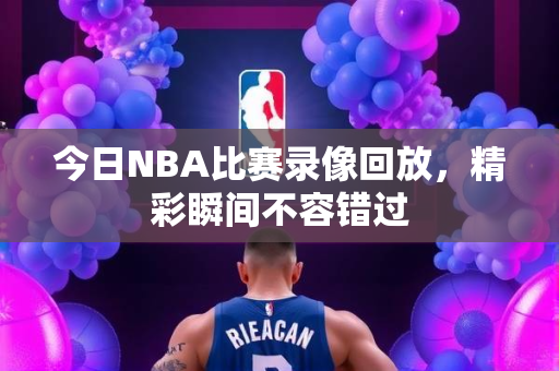 今日NBA比赛录像回放，精彩瞬间不容错过