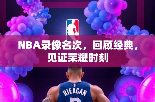 NBA录像名次，回顾经典，见证荣耀时刻