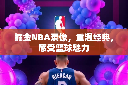 掘金NBA录像，重温经典，感受篮球魅力