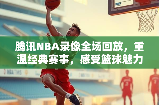 腾讯NBA录像全场回放，重温经典赛事，感受篮球魅力—98年的精彩瞬间