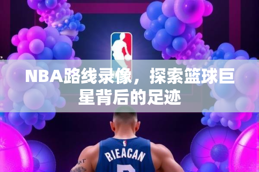 NBA路线录像，探索篮球巨星背后的足迹