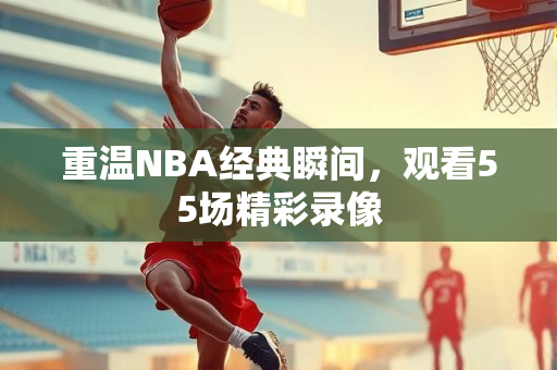 重温NBA经典瞬间，观看55场精彩录像