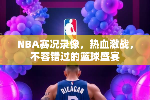 NBA赛况录像，热血激战，不容错过的篮球盛宴