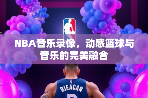 NBA音乐录像，动感篮球与音乐的完美融合