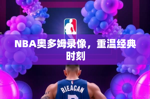 NBA奥多姆录像，重温经典时刻