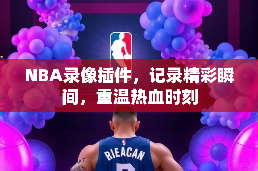 NBA录像插件，记录精彩瞬间，重温热血时刻