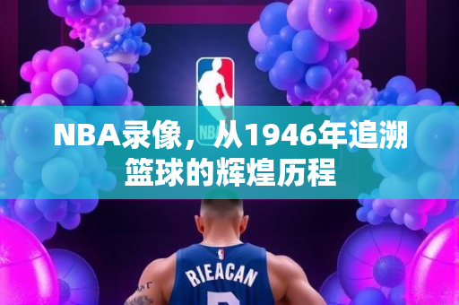 NBA录像，从1946年追溯篮球的辉煌历程