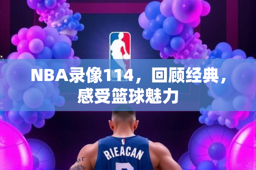NBA录像114，回顾经典，感受篮球魅力