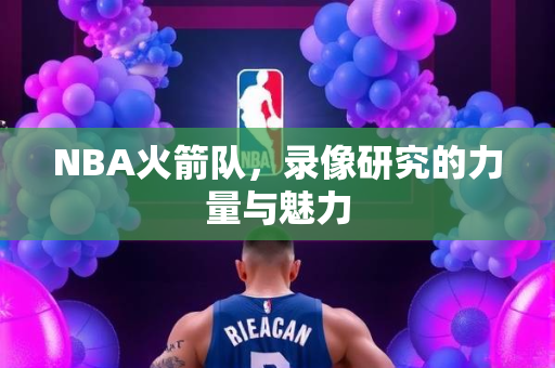NBA火箭队，录像研究的力量与魅力