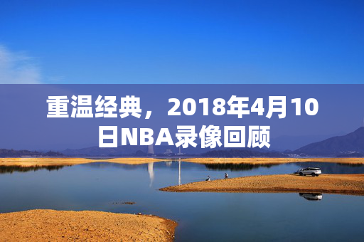 重温经典，2018年4月10日NBA录像回顾