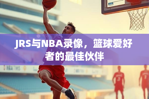 JRS与NBA录像，篮球爱好者的最佳伙伴