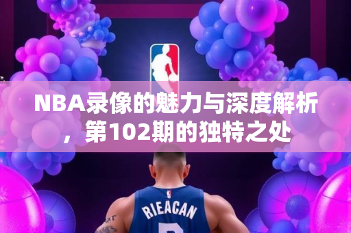 NBA录像的魅力与深度解析，第102期的独特之处