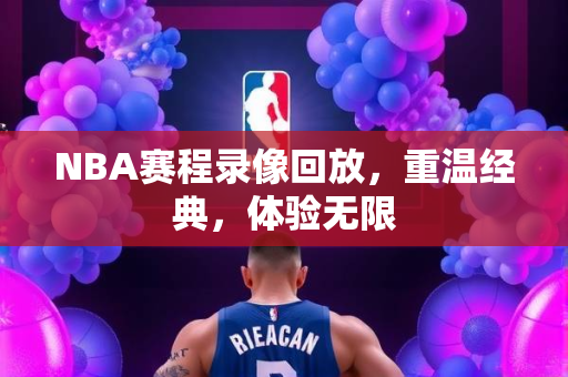 NBA赛程录像回放，重温经典，体验无限