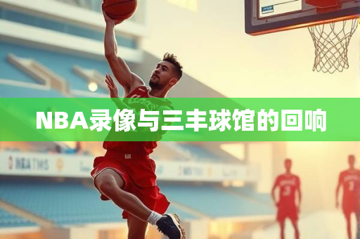 NBA录像与三丰球馆的回响