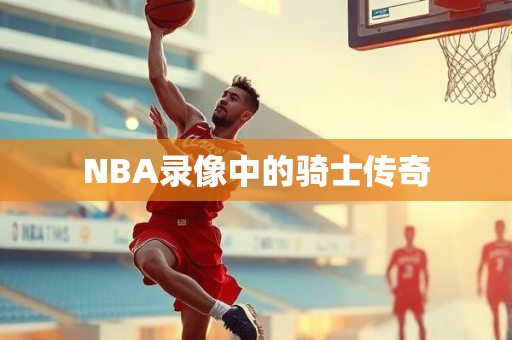 NBA录像中的骑士传奇