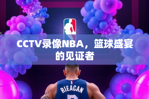 CCTV录像NBA，篮球盛宴的见证者