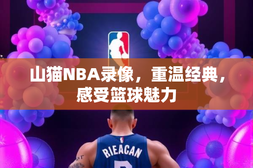 山猫NBA录像，重温经典，感受篮球魅力