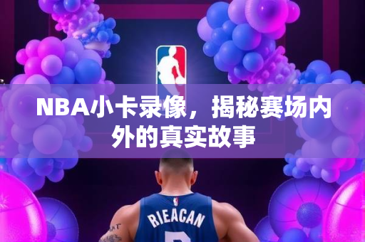 NBA小卡录像，揭秘赛场内外的真实故事