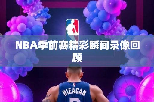 NBA季前赛精彩瞬间录像回顾