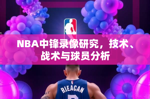 NBA中锋录像研究，技术、战术与球员分析