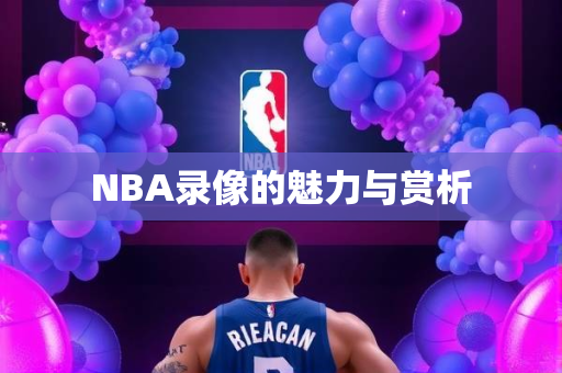 NBA录像的魅力与赏析