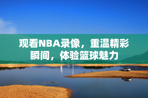 观看NBA录像，重温精彩瞬间，体验篮球魅力