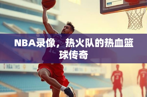 NBA录像，热火队的热血篮球传奇