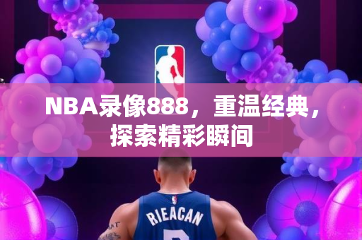 NBA录像888，重温经典，探索精彩瞬间