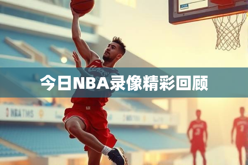 今日NBA录像精彩回顾