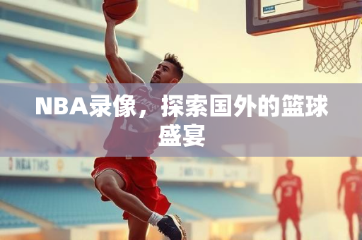 NBA录像，探索国外的篮球盛宴