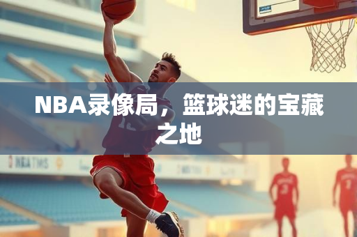 NBA录像局，篮球迷的宝藏之地