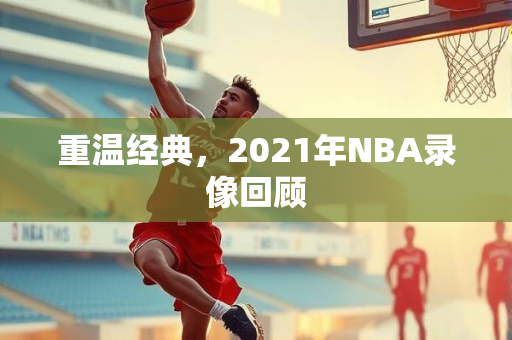重温经典，2021年NBA录像回顾