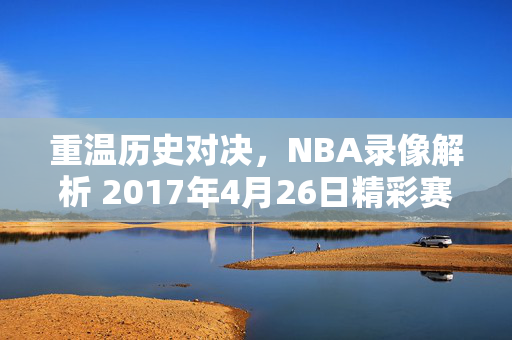 重温历史对决，NBA录像解析 2017年4月26日精彩赛事