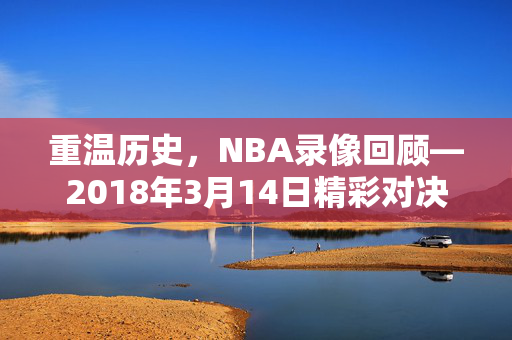 重温历史，NBA录像回顾—2018年3月14日精彩对决