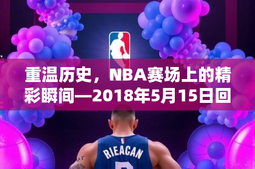 重温历史，NBA赛场上的精彩瞬间—2018年5月15日回顾