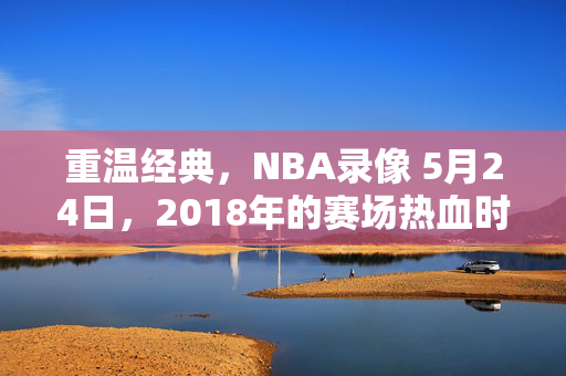 重温经典，NBA录像 5月24日，2018年的赛场热血时刻