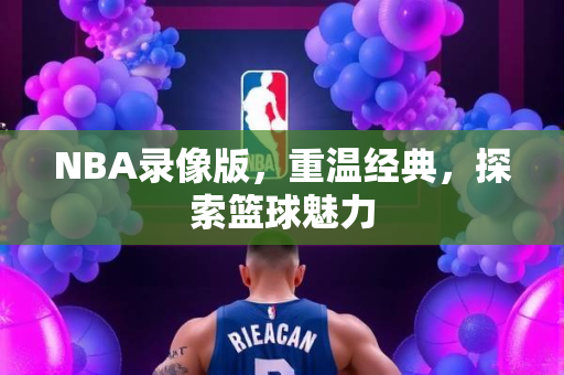 NBA录像版，重温经典，探索篮球魅力
