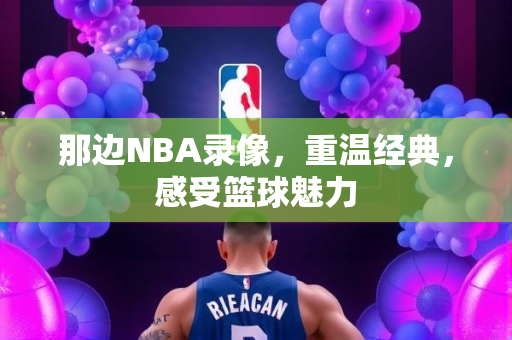 那边NBA录像，重温经典，感受篮球魅力