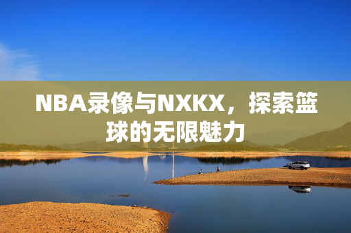 NBA录像与NXKX，探索篮球的无限魅力