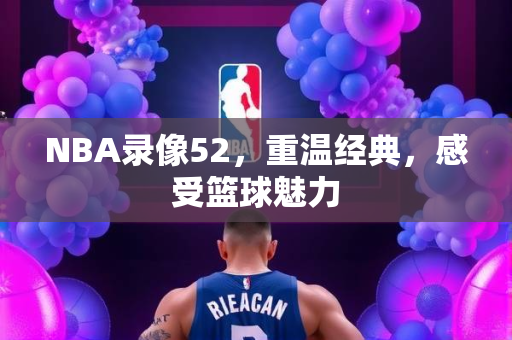 NBA录像52，重温经典，感受篮球魅力